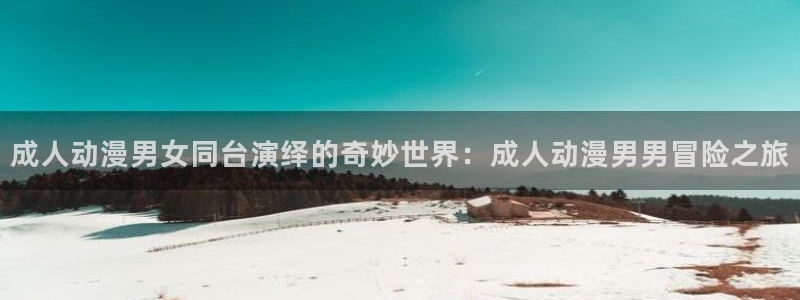 榨精病栋风车动漫：成人动漫男女同台演绎的奇妙世界：成人动漫男男冒险之旅