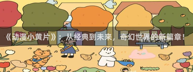 风车动漫pc：《动漫小黄片》：从经典到未来，奇幻世界的新篇章！