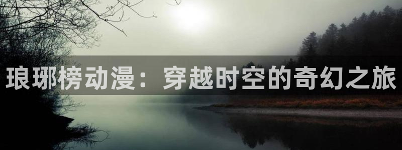 恋爱暴君风车动漫：琅琊榜动漫：穿越时空的奇幻之旅