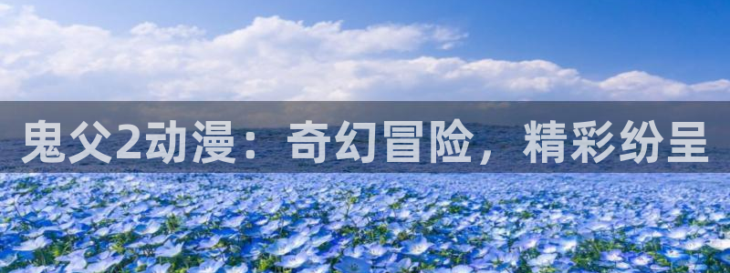 夏日口袋风车动漫：鬼父2动漫：奇幻冒险，精彩纷呈
