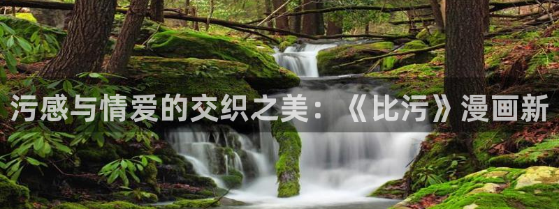 在线风车动漫：污感与情爱的交织之美：《比污》漫画新